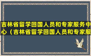 吉林省留学回国人员和专家服务中心（吉林省留学回国人员和专家服务中心 赵忠伟年龄）